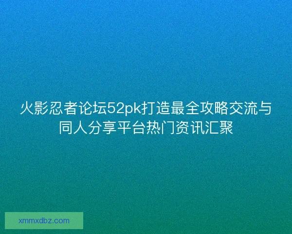 火影忍者论坛52pk打造最全攻略交流与同人分享平台热门资讯汇聚