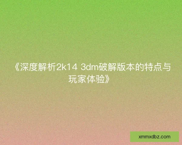 《深度解析2k14 3dm破解版本的特点与玩家体验》 《深度解析2k14 3dm破解版本的特点与玩家体验》