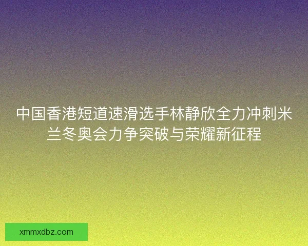 中国香港短道速滑选手林静欣全力冲刺米兰冬奥会力争突破与荣耀新征程 中国香港短道速滑选手林静欣全力冲刺米兰冬奥会力争突破与荣耀新征程