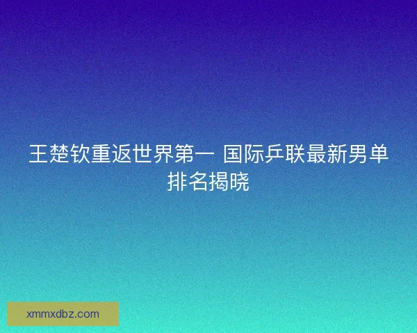 王楚钦重返世界第一 国际乒联最新男单排名揭晓 王楚钦重返世界第一 国际乒联最新男单排名揭晓