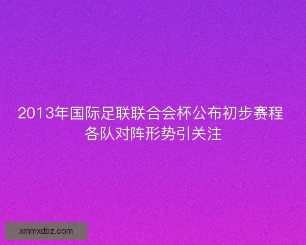 2013年国际足联联合会杯公布初步赛程 各队对阵形势引关注 2013年国际足联联合会杯公布初步赛程 各队对阵形势引关注