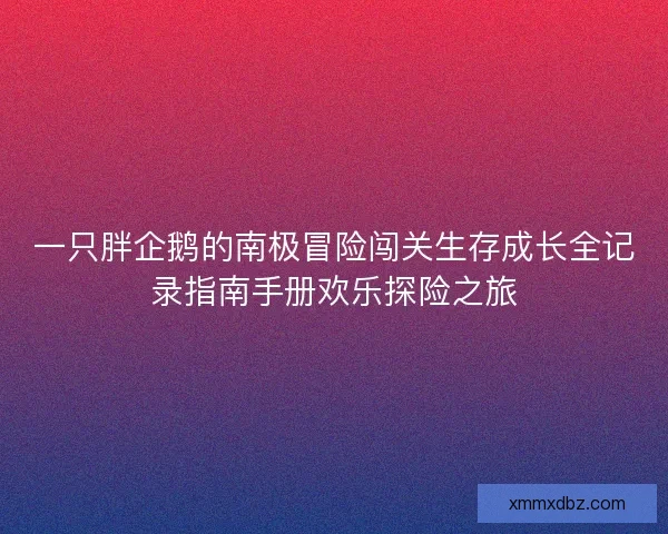 一只胖企鹅的南极冒险闯关生存成长全记录指南手册欢乐探险之旅