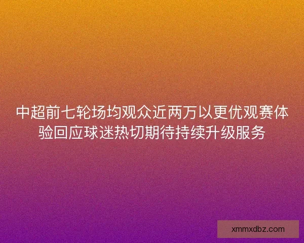 中超前七轮场均观众近两万以更优观赛体验回应球迷热切期待持续升级服务 中超前七轮场均观众近两万以更优观赛体验回应球迷热切期待持续升级服务