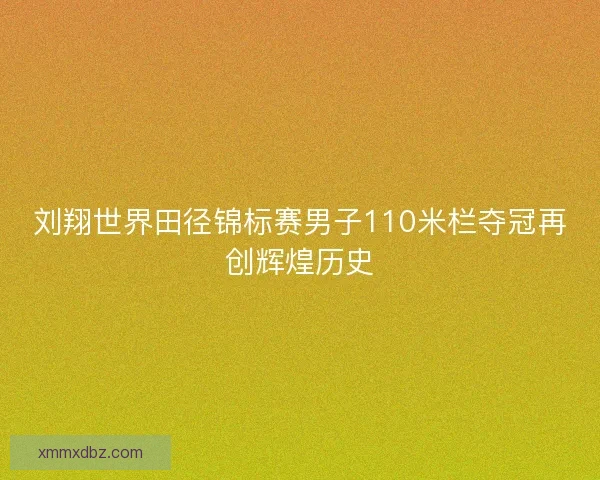 刘翔世界田径锦标赛男子110米栏夺冠再创辉煌历史 刘翔世界田径锦标赛男子110米栏夺冠再创辉煌历史