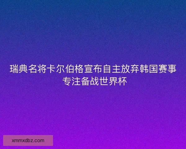 瑞典名将卡尔伯格宣布自主放弃韩国赛事 专注备战世界杯