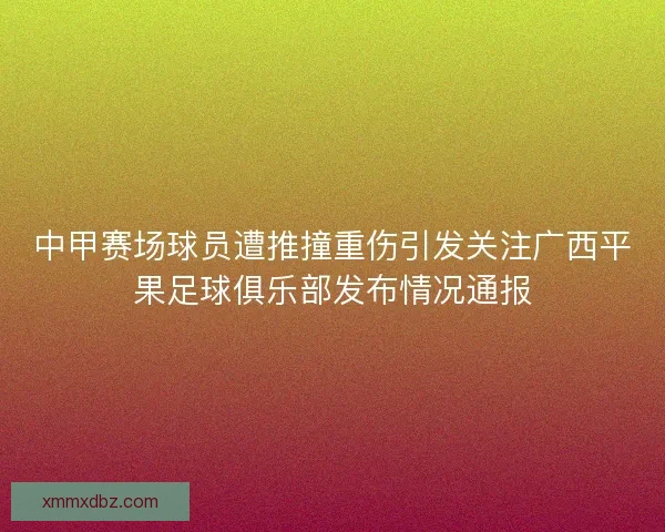中甲赛场球员遭推撞重伤引发关注广西平果足球俱乐部发布情况通报