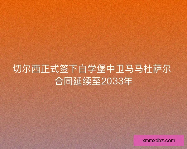 切尔西正式签下白学堡中卫马马杜萨尔 合同延续至2033年