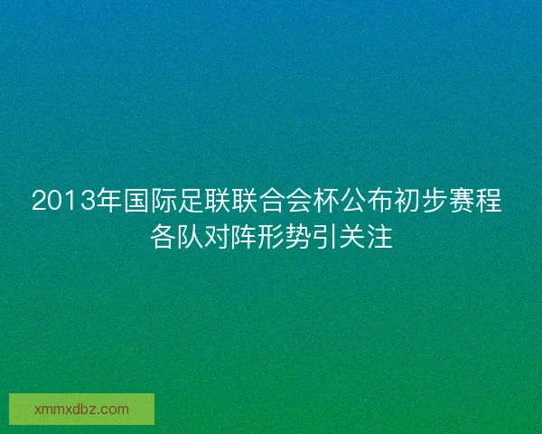 2013年国际足联联合会杯公布初步赛程 各队对阵形势引关注
