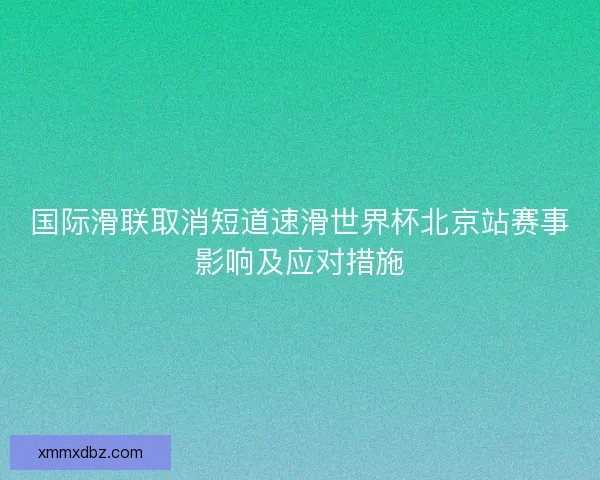 国际滑联取消短道速滑世界杯北京站赛事影响及应对措施