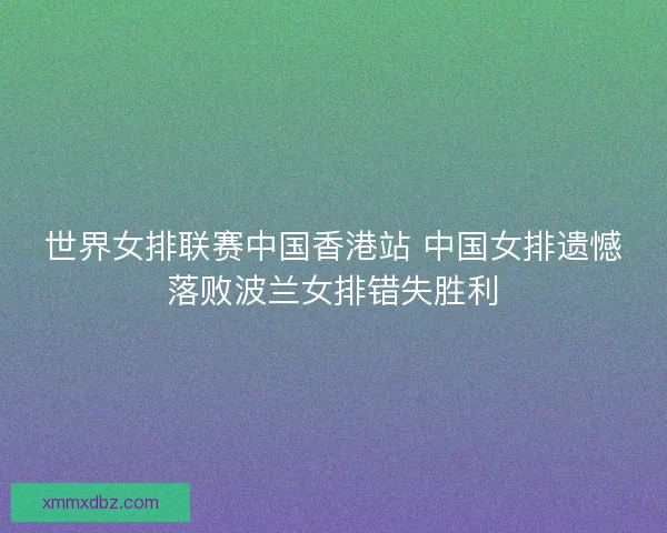 世界女排联赛中国香港站 中国女排遗憾落败波兰女排错失胜利 世界女排联赛中国香港站 中国女排遗憾落败波兰女排错失胜利